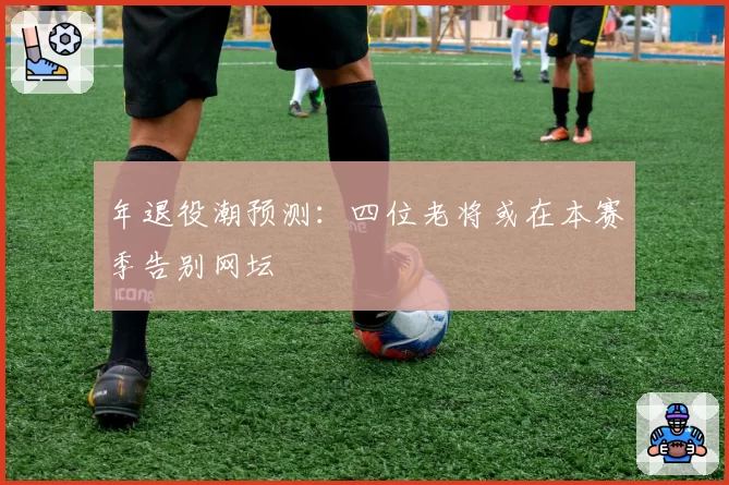 年退役潮预测：四位老将或在本赛季告别网坛