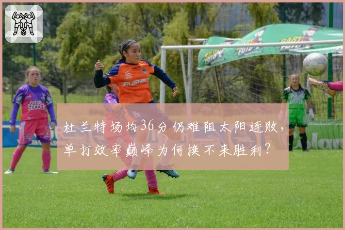 杜兰特场均36分仍难阻太阳连败，单打效率巅峰为何换不来胜利？