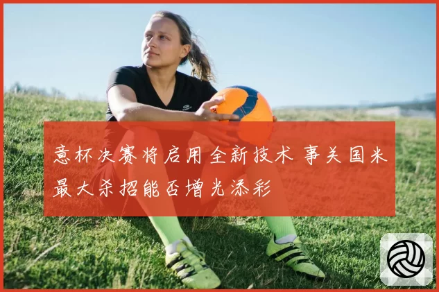 意杯决赛将启用全新技术 事关国米最大杀招能否增光添彩