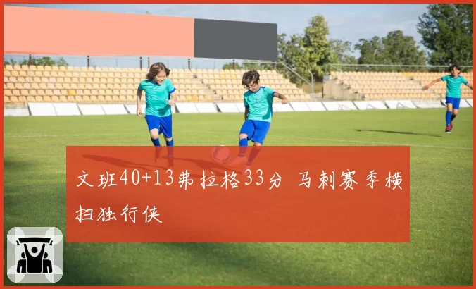 文班40+13弗拉格33分 马刺赛季横扫独行侠