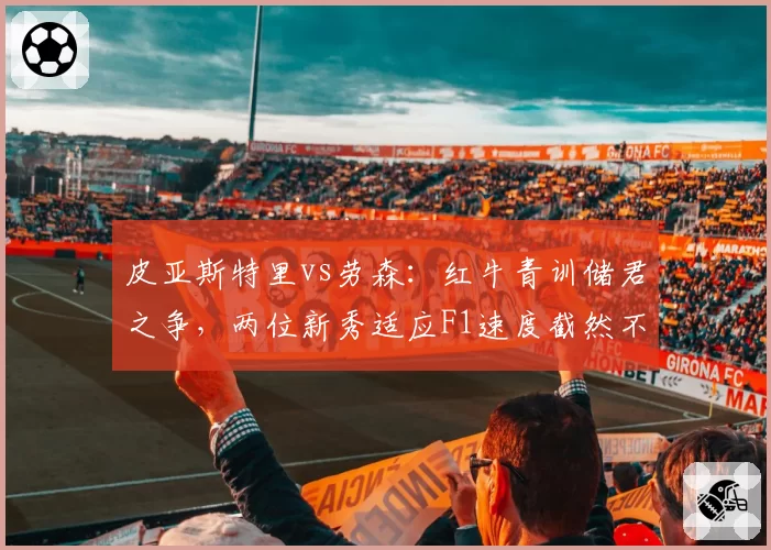皮亚斯特里vs劳森：红牛青训储君之争，两位新秀适应F1速度截然不同