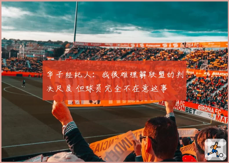 华子经纪人：我很难理解联盟的判决尺度 但球员完全不在意这事