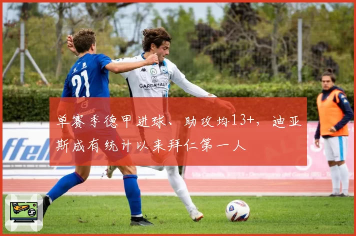 单赛季德甲进球、助攻均13+，迪亚斯成有统计以来拜仁第一人
