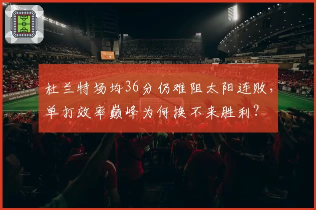 杜兰特场均36分仍难阻太阳连败，单打效率巅峰为何换不来胜利？