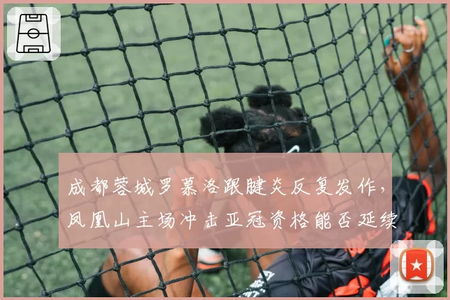 成都蓉城罗慕洛跟腱炎反复发作，凤凰山主场冲击亚冠资格能否延续？