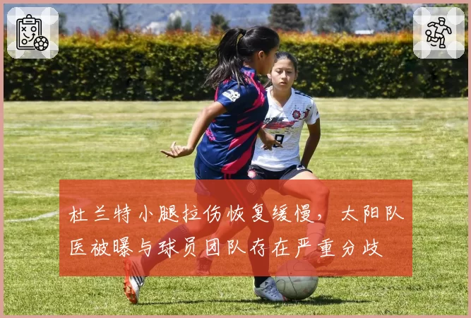 杜兰特小腿拉伤恢复缓慢，太阳队医被曝与球员团队存在严重分歧