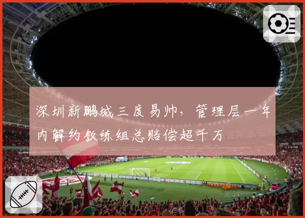 深圳新鹏城三度易帅,管理层一年内解约教练组总赔偿超千万