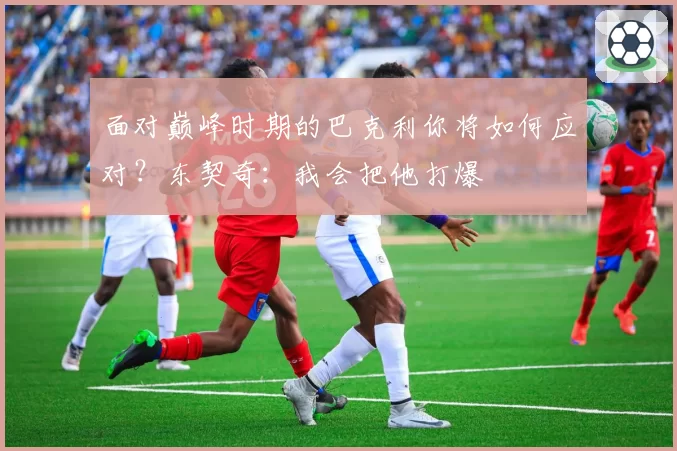 面对巅峰时期的巴克利你将如何应对？东契奇：我会把他打爆