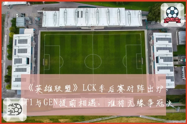 《英雄联盟》LCK季后赛对阵出炉，T1与GEN提前相遇，谁将无缘争冠决赛？