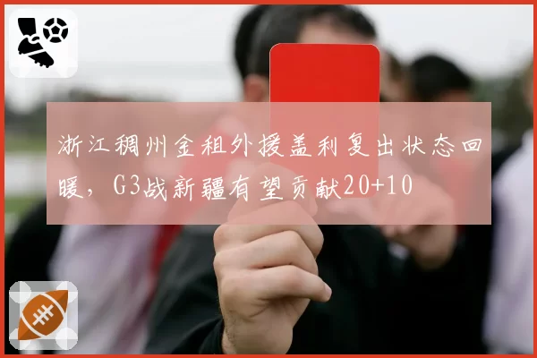 浙江稠州金租外援盖利复出状态回暖,G3战新疆有望贡献20+10
