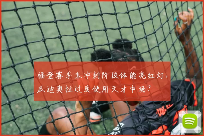 福登赛季末冲刺阶段体能亮红灯，瓜迪奥拉过度使用天才中场？