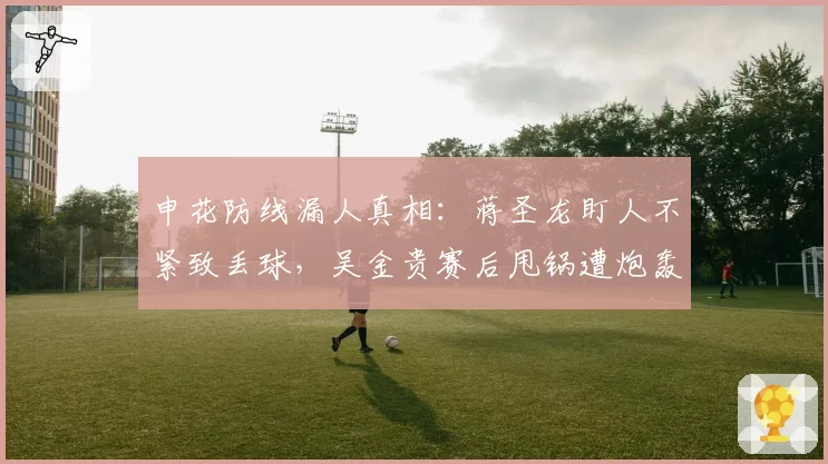 申花防线漏人真相：蒋圣龙盯人不紧致丢球，吴金贵赛后甩锅遭炮轰