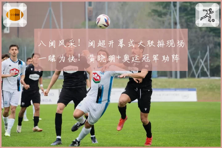 八闽风采！闽超开幕式大联排现场一睹为快！黄晓明+奥运冠军助阵