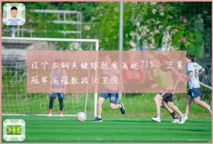 辽宁本钢关键球胜率高达71%，卫冕冠军底蕴数据化呈现