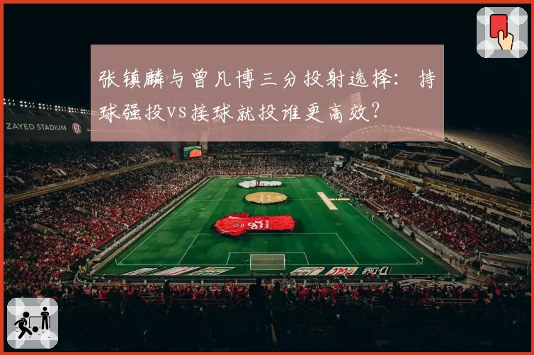 张镇麟与曾凡博三分投射选择:持球强投vs接球就投谁更高效?