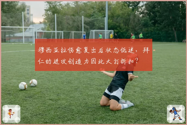 穆西亚拉伤愈复出后状态低迷，拜仁的进攻创造力因此大打折扣？