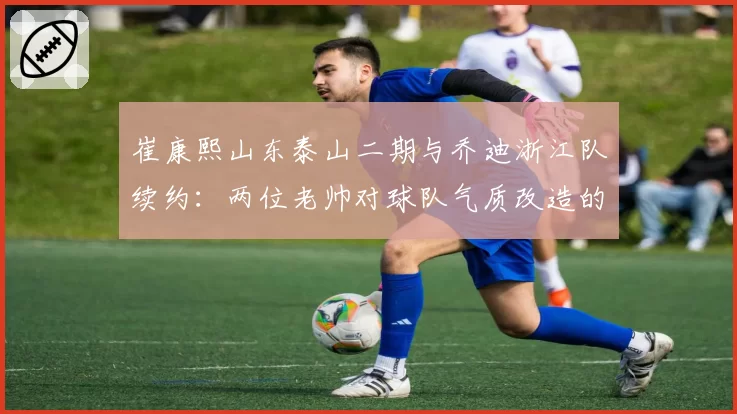 崔康熙山东泰山二期与乔迪浙江队续约：两位老帅对球队气质改造的对比
