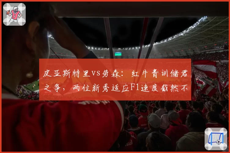 皮亚斯特里vs劳森：红牛青训储君之争，两位新秀适应F1速度截然不同