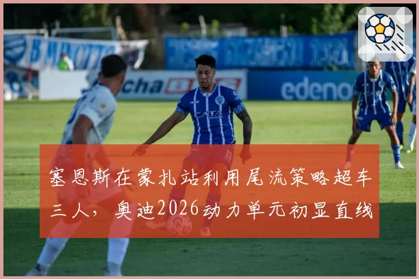 塞恩斯在蒙扎站利用尾流策略超车三人，奥迪2026动力单元初显直线速度