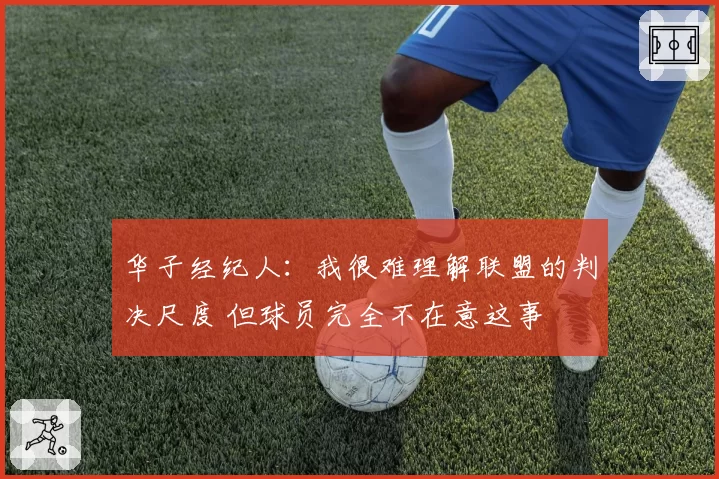 华子经纪人：我很难理解联盟的判决尺度 但球员完全不在意这事