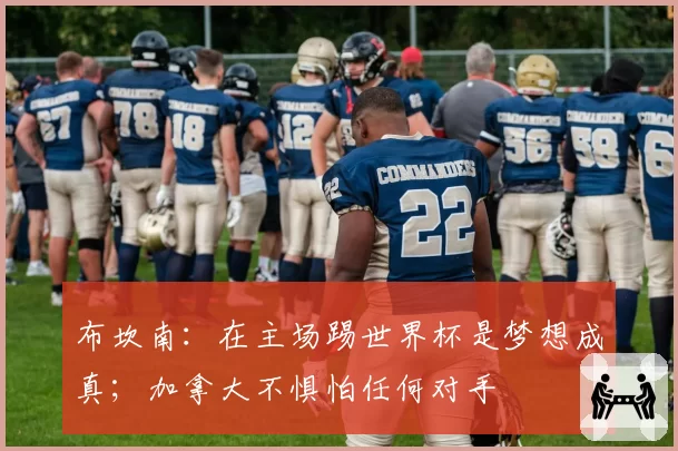 布坎南:在主场踢世界杯是梦想成真;加拿大不惧怕任何对手