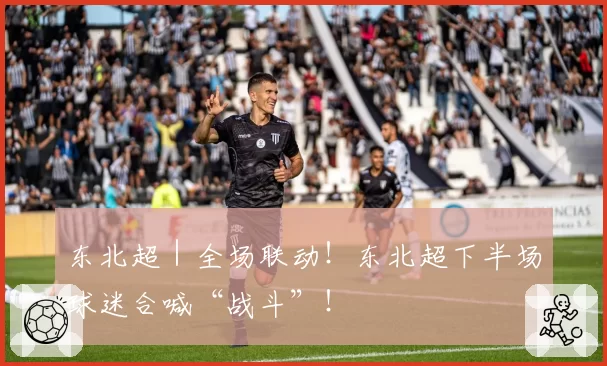 东北超｜全场联动！东北超下半场球迷合喊“战斗”！