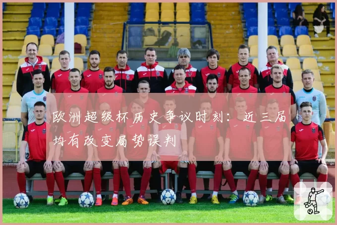 欧洲超级杯历史争议时刻:近三届均有改变局势误判