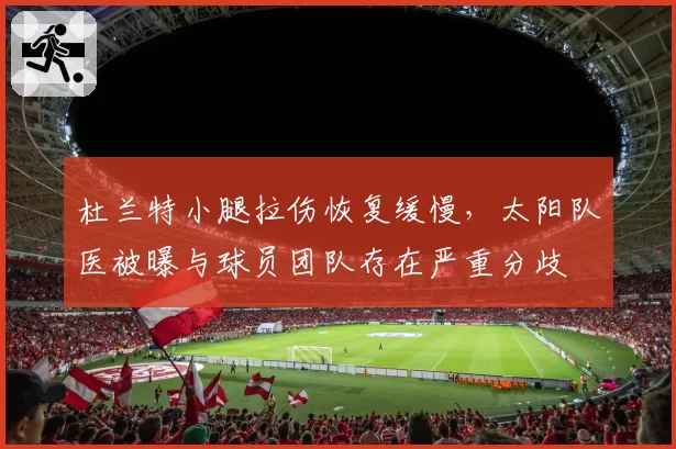 杜兰特小腿拉伤恢复缓慢,太阳队医被曝与球员团队存在严重分歧
