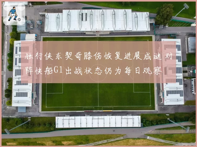 独行侠东契奇膝伤恢复进展成谜 对阵快船G1出战状态仍为每日观察