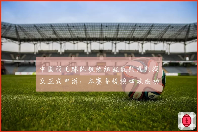 中国羽毛球队教练组就裁判漏判提交正式申诉，本赛季视频回放成功率仅50%