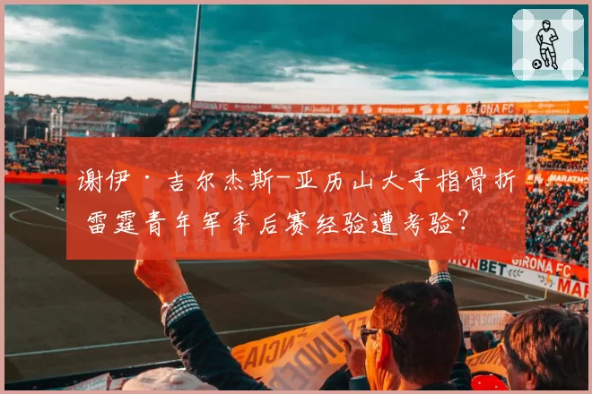 谢伊·吉尔杰斯-亚历山大手指骨折 雷霆青年军季后赛经验遭考验？