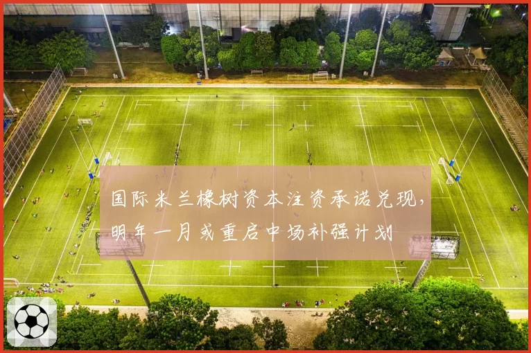 国际米兰橡树资本注资承诺兑现，明年一月或重启中场补强计划