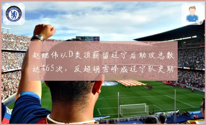 赵继伟以D类顶薪留辽宁后助攻总数达465次，反超胡雪峰成辽宁队史助攻王