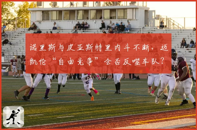 诺里斯与皮亚斯特里内斗不断，迈凯伦“自由竞争”会否反噬车队？
