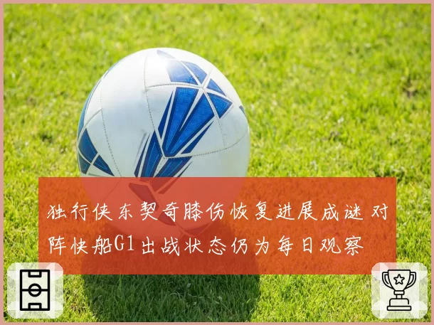 独行侠东契奇膝伤恢复进展成谜 对阵快船G1出战状态仍为每日观察