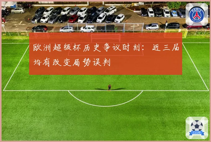 欧洲超级杯历史争议时刻:近三届均有改变局势误判