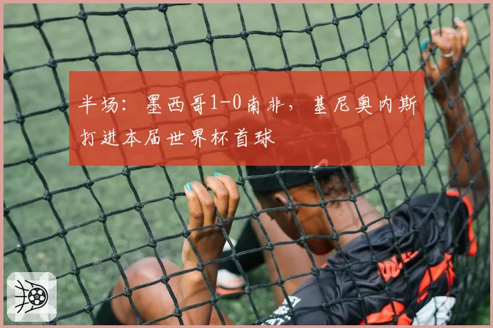 半场：墨西哥1-0南非，基尼奥内斯打进本届世界杯首球