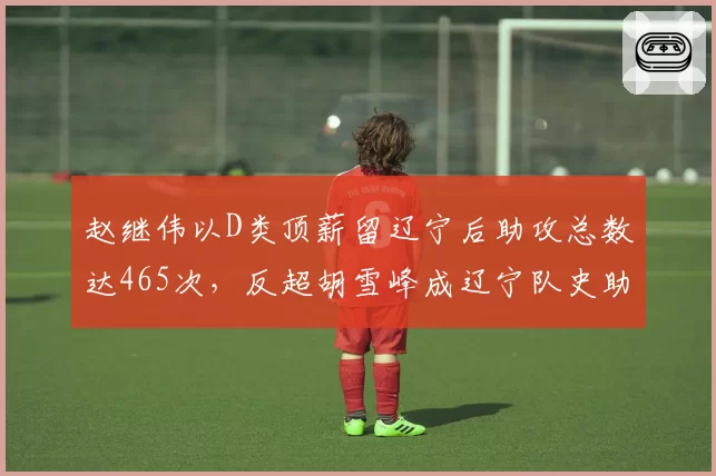赵继伟以D类顶薪留辽宁后助攻总数达465次，反超胡雪峰成辽宁队史助攻王