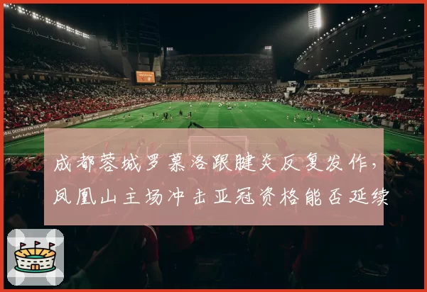 成都蓉城罗慕洛跟腱炎反复发作，凤凰山主场冲击亚冠资格能否延续？