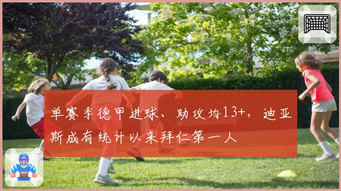 单赛季德甲进球、助攻均13+，迪亚斯成有统计以来拜仁第一人