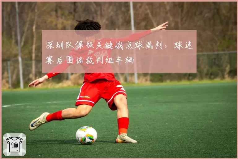 深圳队保级关键战点球漏判，球迷赛后围堵裁判组车辆