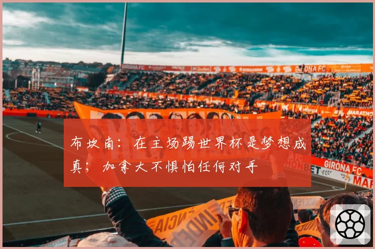 布坎南：在主场踢世界杯是梦想成真；加拿大不惧怕任何对手