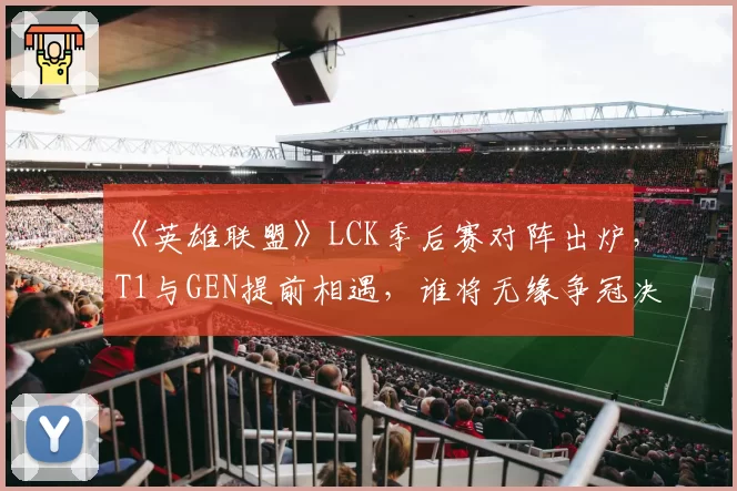 《英雄联盟》LCK季后赛对阵出炉，T1与GEN提前相遇，谁将无缘争冠决赛？