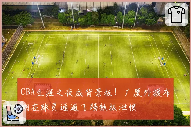 CBA生涯之夜成背景板！广厦外援布朗在球员通道飞踢铁板泄愤